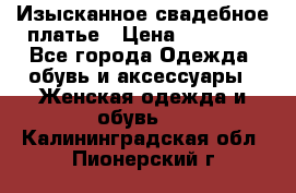 Изысканное свадебное платье › Цена ­ 27 000 - Все города Одежда, обувь и аксессуары » Женская одежда и обувь   . Калининградская обл.,Пионерский г.